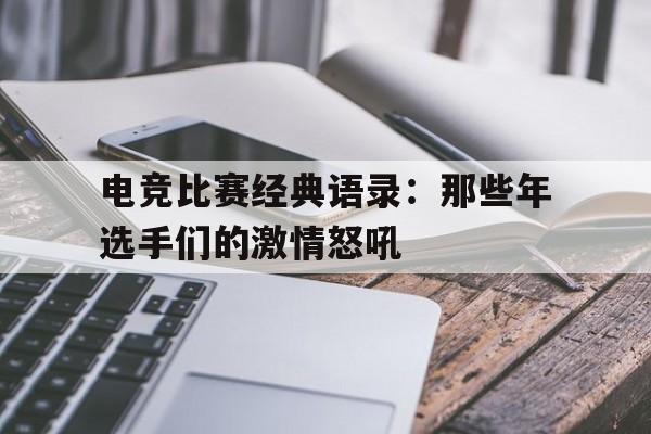 九游体育-电竞比赛经典语录：那些年选手们的激情怒吼