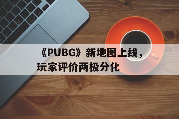 九游体育网址-关于《PUBG》新地图上线，玩家评价两极分化的信息