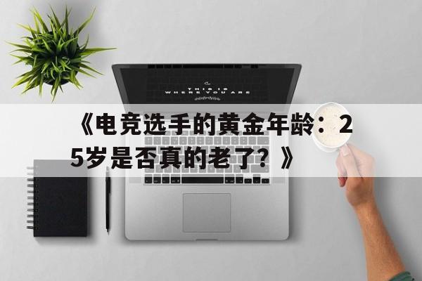 九游体育官方-关于《电竞选手的黄金年龄：25岁是否真的老了？》的信息