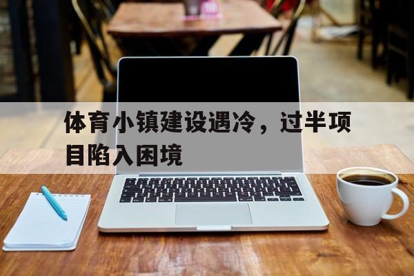 九游娱乐体育-体育小镇建设遇冷，过半项目陷入困境的简单介绍