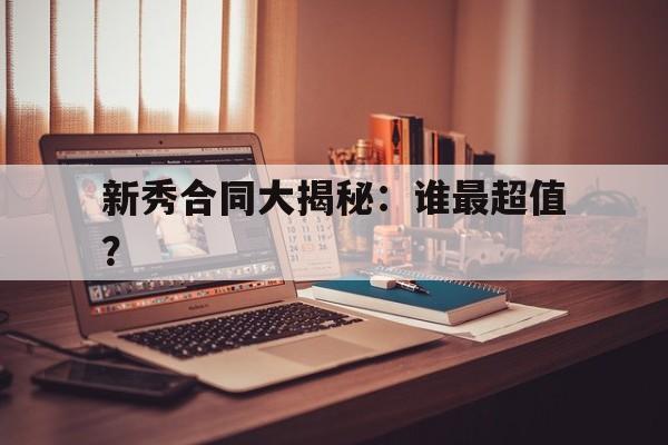 关于新秀合同大揭秘：谁最超值？的信息