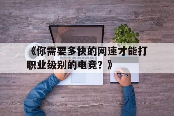 -《你需要多快的网速才能打职业级别的电竞？》的简单介绍